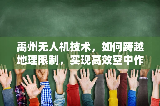 禹州无人机技术，如何跨越地理限制，实现高效空中作业？
