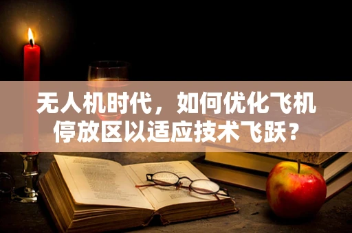 无人机时代，如何优化飞机停放区以适应技术飞跃？