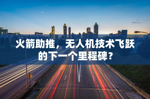 火箭助推，无人机技术飞跃的下一个里程碑？
