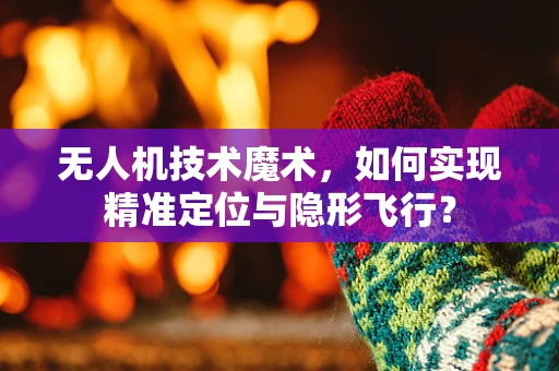 无人机技术魔术，如何实现精准定位与隐形飞行？