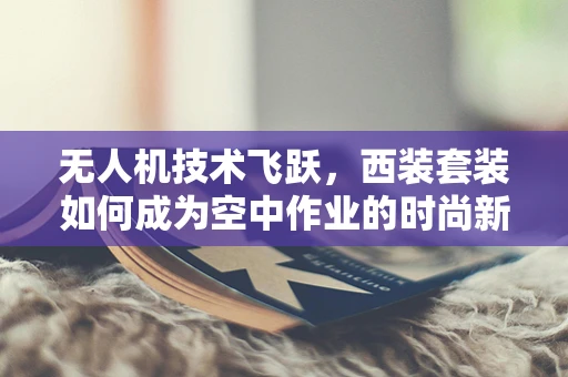 无人机技术飞跃，西装套装如何成为空中作业的时尚新宠？