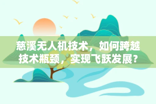 慈溪无人机技术，如何跨越技术瓶颈，实现飞跃发展？