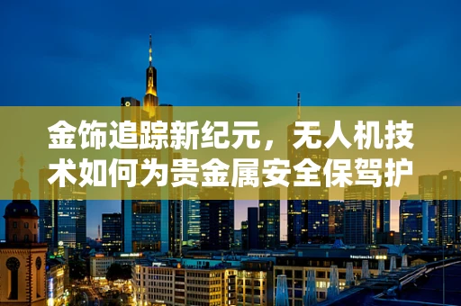 金饰追踪新纪元，无人机技术如何为贵金属安全保驾护航？