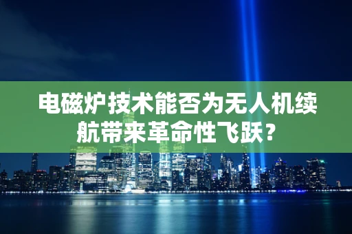 电磁炉技术能否为无人机续航带来革命性飞跃？