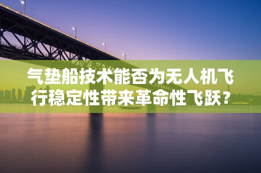 气垫船技术能否为无人机飞行稳定性带来革命性飞跃？