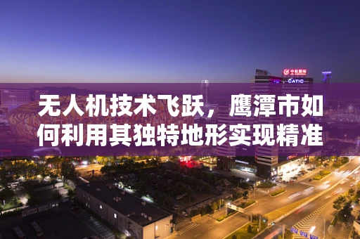 无人机技术飞跃，鹰潭市如何利用其独特地形实现精准农业新突破？