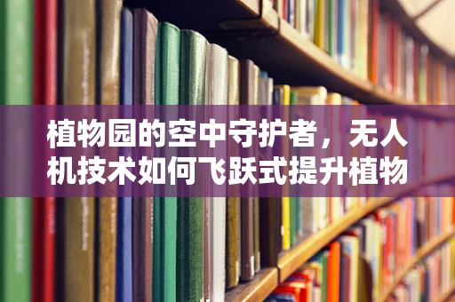 植物园的空中守护者，无人机技术如何飞跃式提升植物监测？