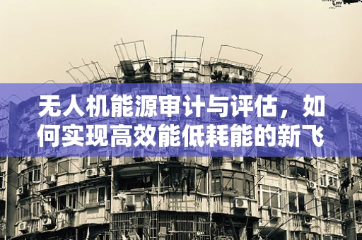 无人机能源审计与评估，如何实现高效能低耗能的新飞跃？