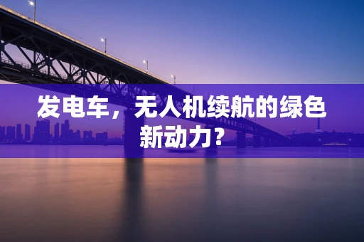 发电车，无人机续航的绿色新动力？