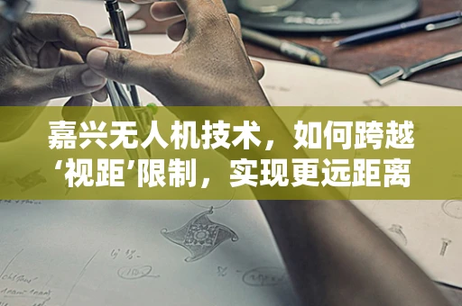 嘉兴无人机技术，如何跨越‘视距’限制，实现更远距离的自主飞行？