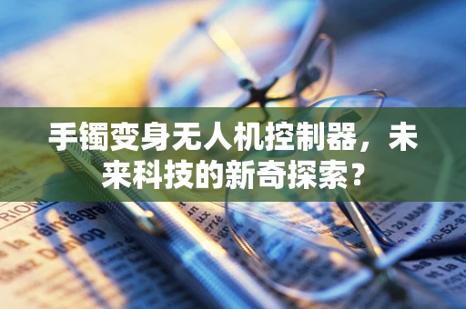 手镯变身无人机控制器，未来科技的新奇探索？