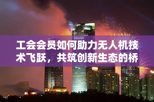 工会会员如何助力无人机技术飞跃，共筑创新生态的桥梁？