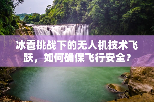 冰雹挑战下的无人机技术飞跃，如何确保飞行安全？