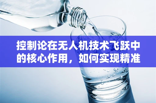 控制论在无人机技术飞跃中的核心作用，如何实现精准操控？