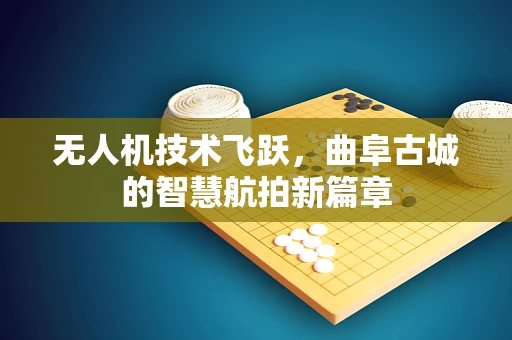 无人机技术飞跃，曲阜古城的智慧航拍新篇章