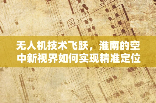 无人机技术飞跃，淮南的空中新视界如何实现精准定位与自主导航？