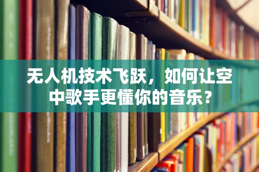 无人机技术飞跃，如何让空中歌手更懂你的音乐？