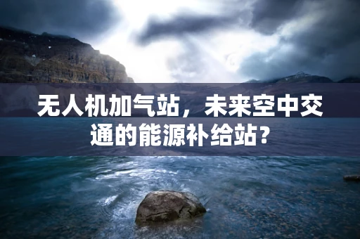 无人机加气站，未来空中交通的能源补给站？