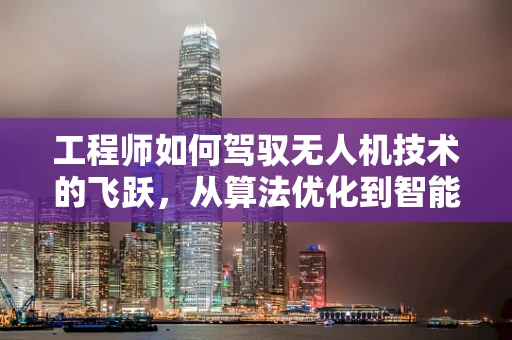 工程师如何驾驭无人机技术的飞跃，从算法优化到智能感知的挑战
