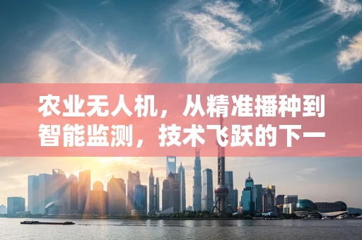农业无人机，从精准播种到智能监测，技术飞跃的下一个挑战是什么？