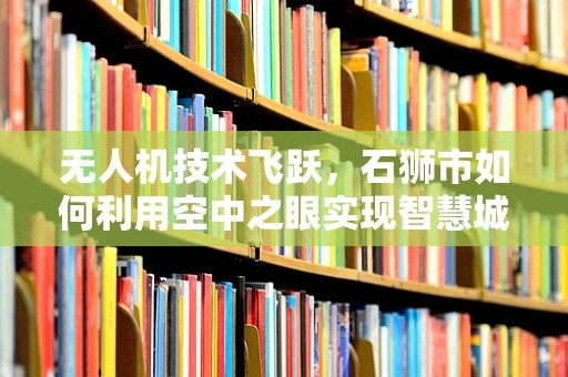 无人机技术飞跃，石狮市如何利用空中之眼实现智慧城市新飞跃？