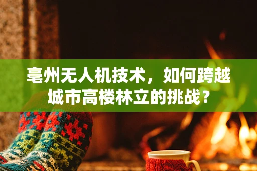 亳州无人机技术，如何跨越城市高楼林立的挑战？