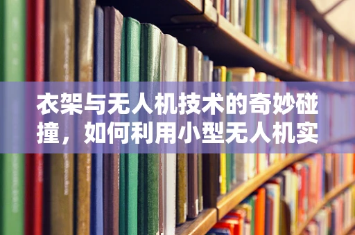衣架与无人机技术的奇妙碰撞，如何利用小型无人机实现精准悬挂作业？