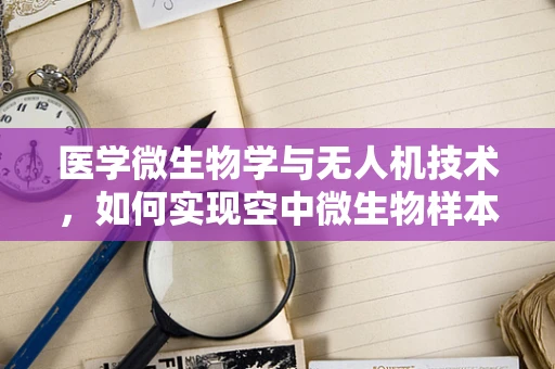 医学微生物学与无人机技术，如何实现空中微生物样本的快速采集与精准分析？