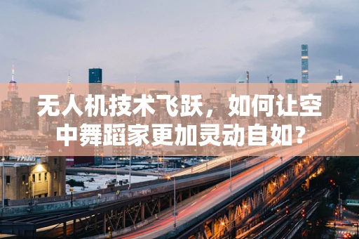 无人机技术飞跃，如何让空中舞蹈家更加灵动自如？
