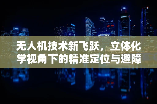 无人机技术新飞跃，立体化学视角下的精准定位与避障