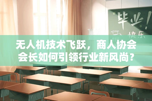 无人机技术飞跃，商人协会会长如何引领行业新风尚？