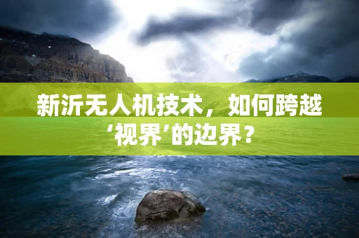 新沂无人机技术，如何跨越‘视界’的边界？