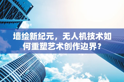 墙绘新纪元，无人机技术如何重塑艺术创作边界？