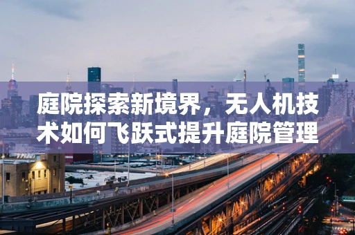 庭院探索新境界，无人机技术如何飞跃式提升庭院管理效率？