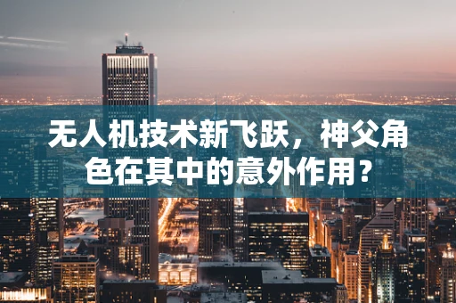 无人机技术新飞跃，神父角色在其中的意外作用？