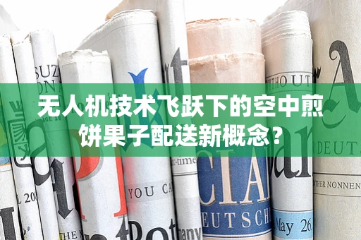 无人机技术飞跃下的空中煎饼果子配送新概念？