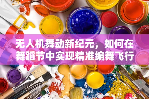 无人机舞动新纪元，如何在舞蹈节中实现精准编舞飞行？