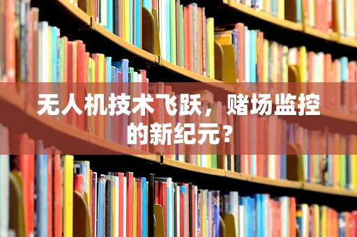 无人机技术飞跃，赌场监控的新纪元？