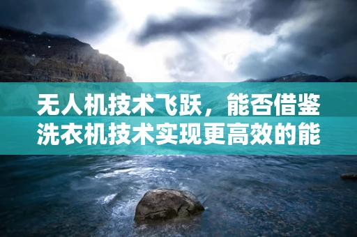 无人机技术飞跃，能否借鉴洗衣机技术实现更高效的能源管理？