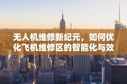 无人机维修新纪元，如何优化飞机维修区的智能化与效率？