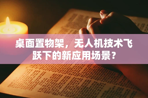 桌面置物架，无人机技术飞跃下的新应用场景？