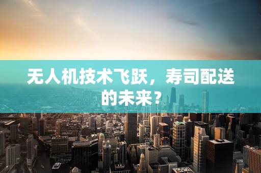 无人机技术飞跃，寿司配送的未来？