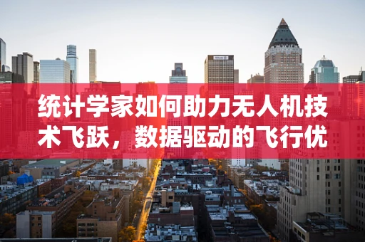 统计学家如何助力无人机技术飞跃，数据驱动的飞行优化新篇章？
