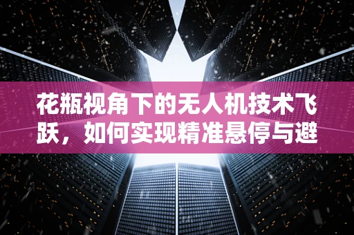 花瓶视角下的无人机技术飞跃，如何实现精准悬停与避障？