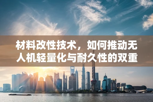 材料改性技术，如何推动无人机轻量化与耐久性的双重飞跃？