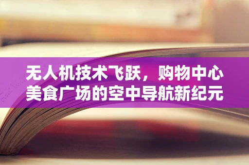 无人机技术飞跃，购物中心美食广场的空中导航新纪元？