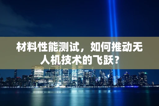 材料性能测试，如何推动无人机技术的飞跃？
