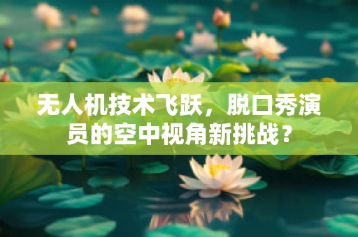 无人机技术飞跃，脱口秀演员的空中视角新挑战？