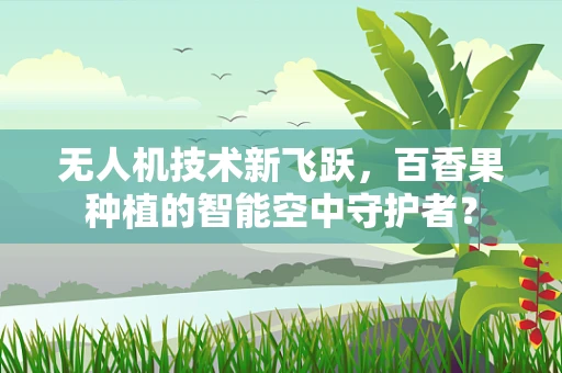 无人机技术新飞跃，百香果种植的智能空中守护者？