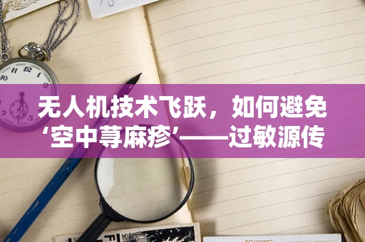 无人机技术飞跃，如何避免‘空中荨麻疹’——过敏源传播的挑战？